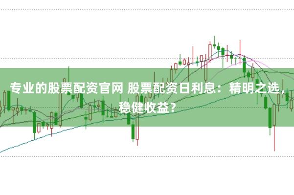 专业的股票配资官网 股票配资日利息:精明之选,稳健收益?