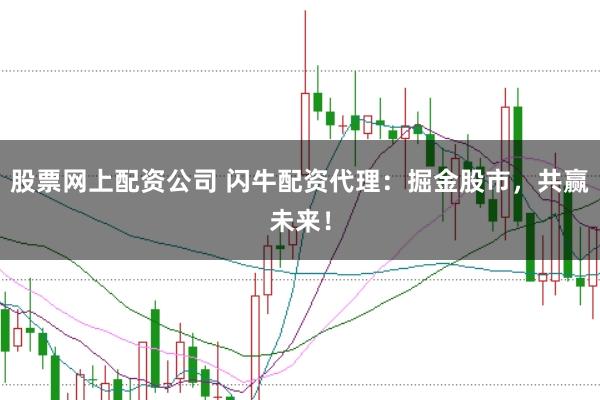 股票网上配资公司 闪牛配资代理:掘金股市,共赢未来!