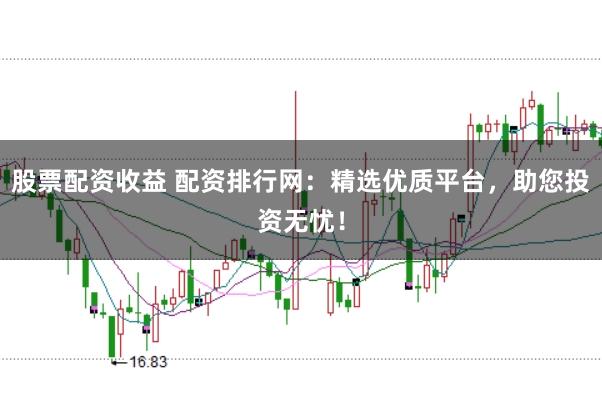 股票配资收益 配资排行网：精选优质平台，助您投资无忧！
