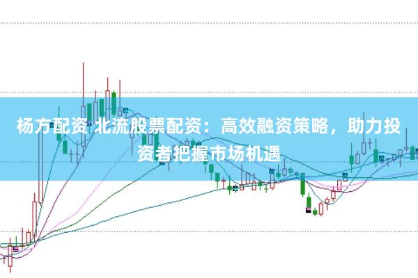 杨方配资 北流股票配资:高效融资策略,助力投资者把握市场机遇