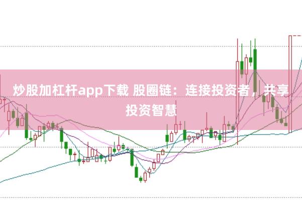 炒股加杠杆app下载 股圈链：连接投资者，共享投资智慧