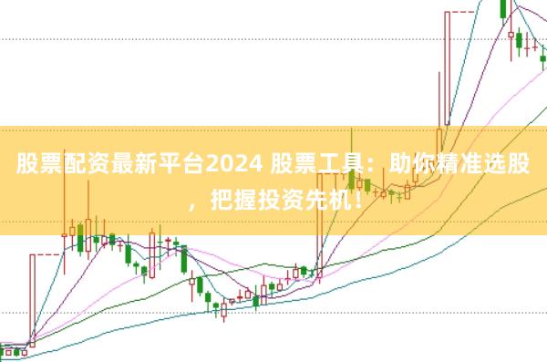 股票配资最新平台2024 股票工具：助你精准选股，把握投资先机！