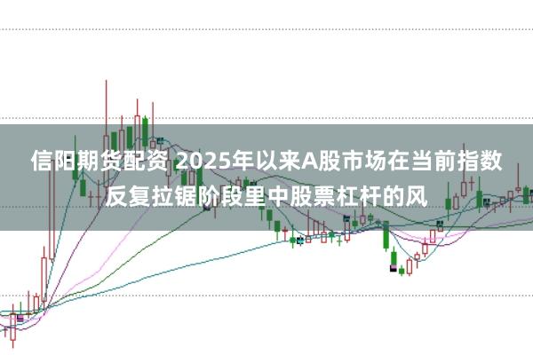信阳期货配资 2025年以来A股市场在当前指数反复拉锯阶段里中股票杠杆的风