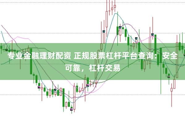 专业金融理财配资 正规股票杠杆平台查询:安全可靠,杠杆交易