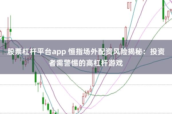 股票杠杆平台app 恒指场外配资风险揭秘：投资者需警惕的高杠杆游戏