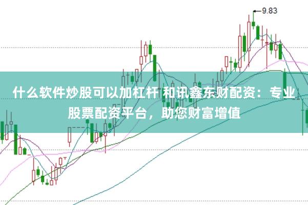 什么软件炒股可以加杠杆 和讯鑫东财配资:专业股票配资平台,助您财富增值