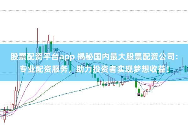 股票配资平台app 揭秘国内最大股票配资公司:专业配资服务,助力投资者实现梦想收益!