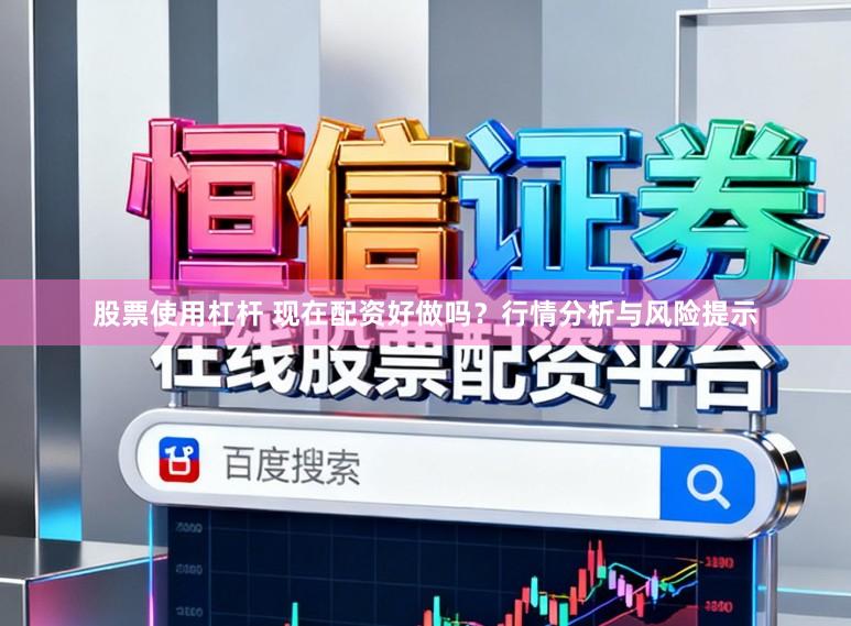 股票使用杠杆 现在配资好做吗?行情分析与风险提示