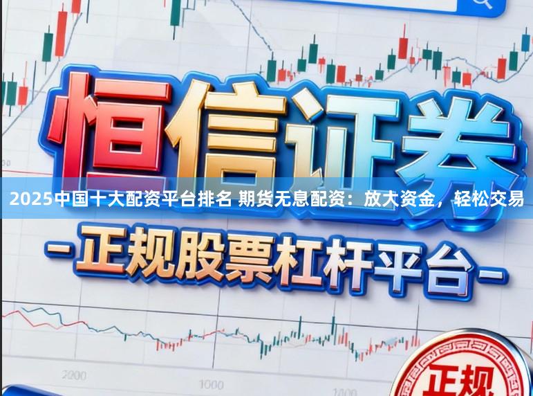 2025中国十大配资平台排名 期货无息配资:放大资金,轻松交易
