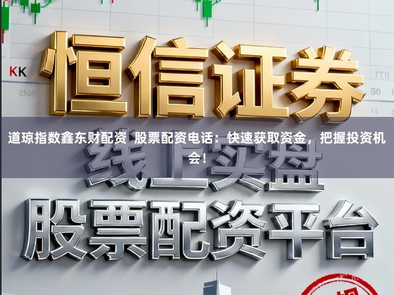 道琼指数鑫东财配资 股票配资电话:快速获取资金,把握投资机会!