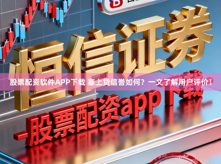 股票配资软件APP下载 塞上贷信誉如何?一文了解用户评价!