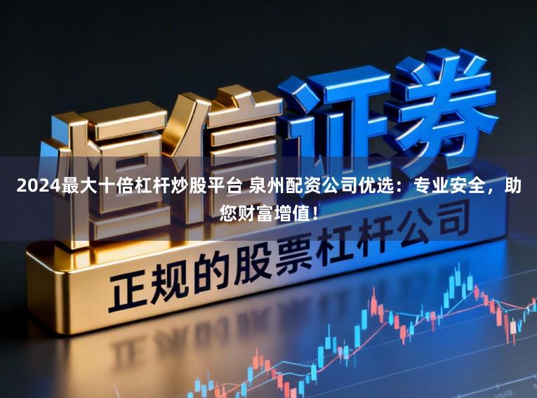 2024最大十倍杠杆炒股平台 泉州配资公司优选:专业安全,助您财富增值!