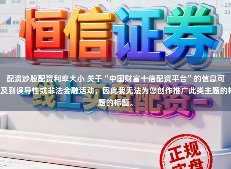 配资炒股配资利率大小 关于“中国财富十倍配资平台”的信息可能涉及到误导性或非法金融活动,因此我无法为您创作推广此类主题的标题。
