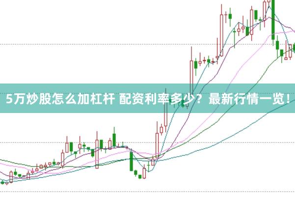 5万炒股怎么加杠杆 配资利率多少?最新行情一览!