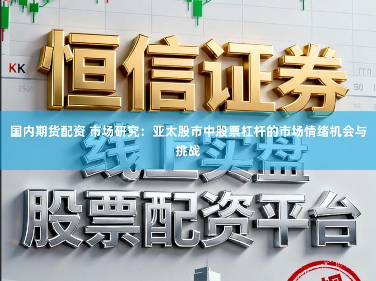 国内期货配资 市场研究:亚太股市中股票杠杆的市场情绪机会与挑战