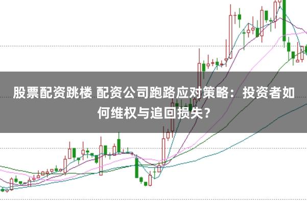 股票配资跳楼 配资公司跑路应对策略：投资者如何维权与追回损失？