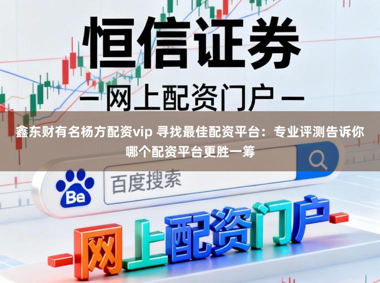 鑫东财有名杨方配资vip 寻找最佳配资平台:专业评测告诉你哪个配资平台更胜一筹