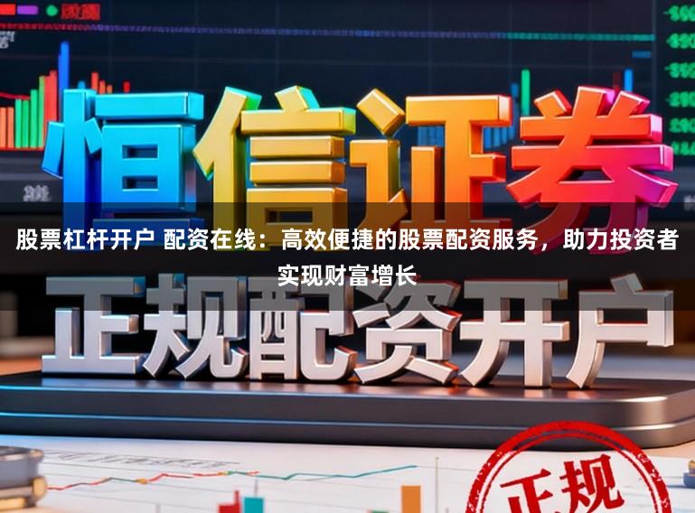 股票杠杆开户 配资在线:高效便捷的股票配资服务,助力投资者实现财富增长