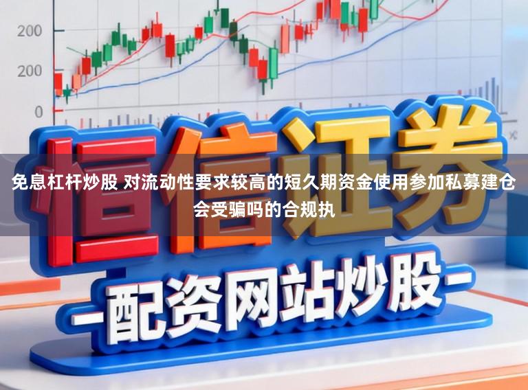 免息杠杆炒股 对流动性要求较高的短久期资金使用参加私募建仓会受骗吗的合规执