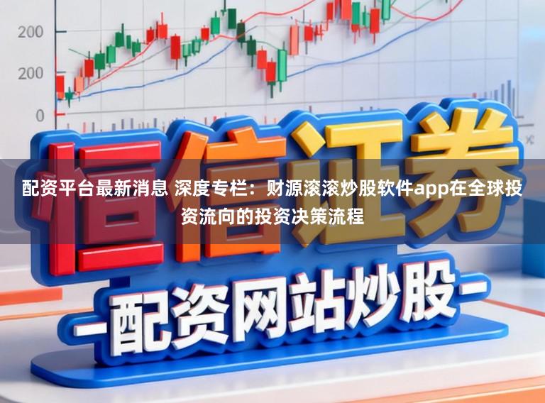 配资平台最新消息 深度专栏：财源滚滚炒股软件app在全球投资流向的投资决策流程