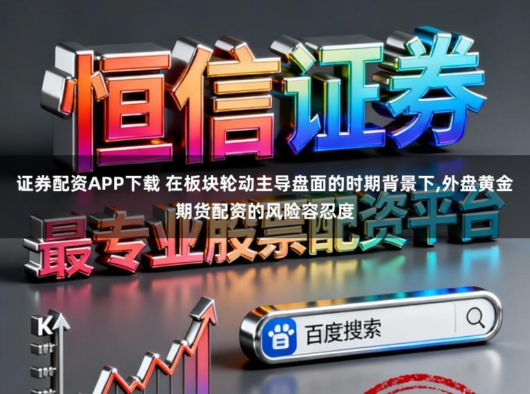 证券配资APP下载 在板块轮动主导盘面的时期背景下，外盘黄金期货配资的风险容忍度