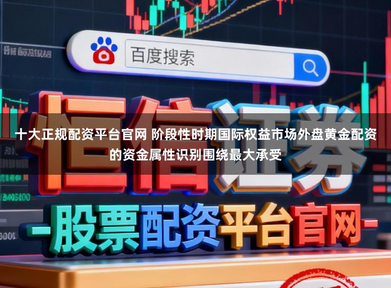 十大正规配资平台官网 阶段性时期国际权益市场外盘黄金配资的资金属性识别围绕最大承受