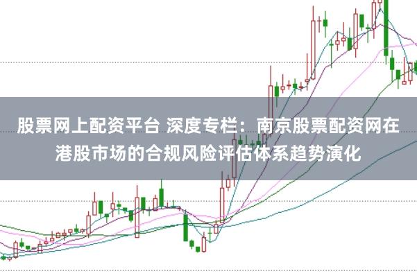 股票网上配资平台 深度专栏:南京股票配资网在港股市场的合规风险评估体系趋势演化