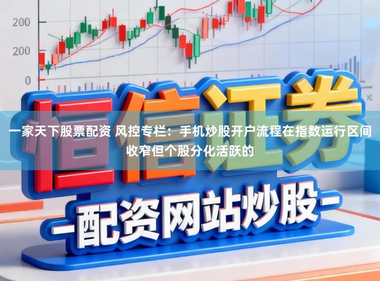 一家天下股票配资 风控专栏：手机炒股开户流程在指数运行区间收窄但个股分化活跃的