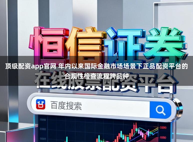顶级配资app官网 年内以来国际金融市场场景下正品配资平台的合规性检查流程跨品种