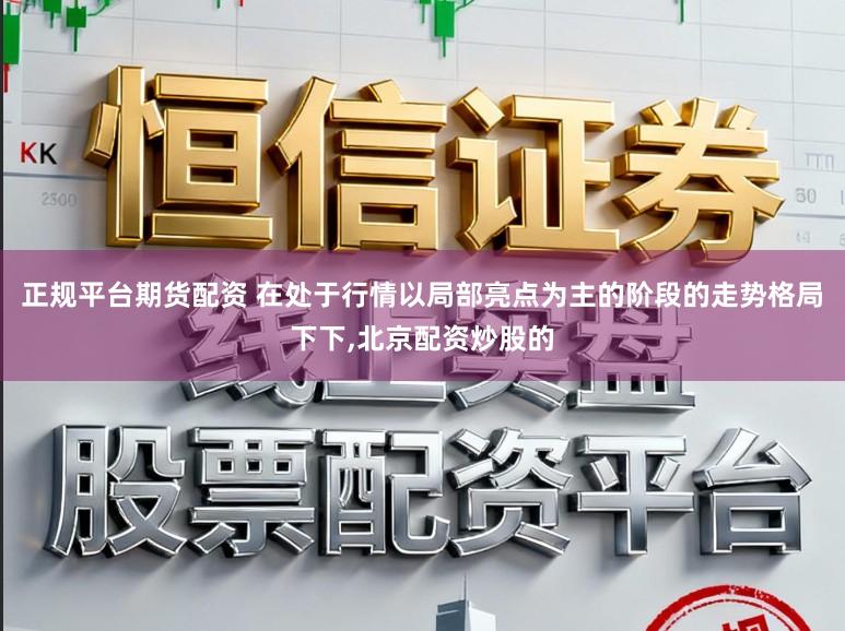 正规平台期货配资 在处于行情以局部亮点为主的阶段的走势格局下下,北京配资炒股的