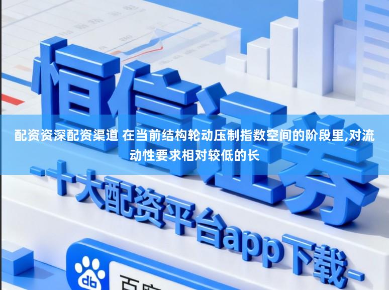 配资资深配资渠道 在当前结构轮动压制指数空间的阶段里，对流动性要求相对较低的长