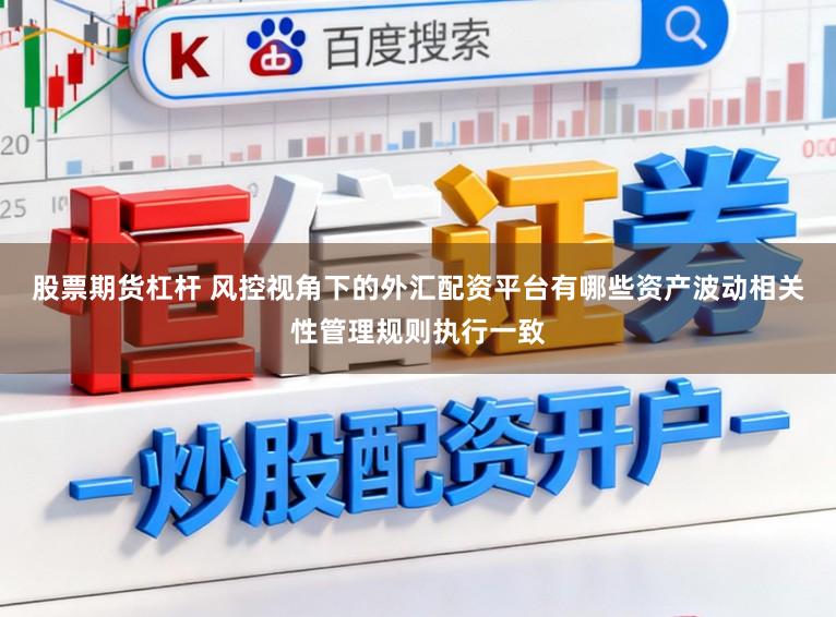 股票期货杠杆 风控视角下的外汇配资平台有哪些资产波动相关性管理规则执行一致