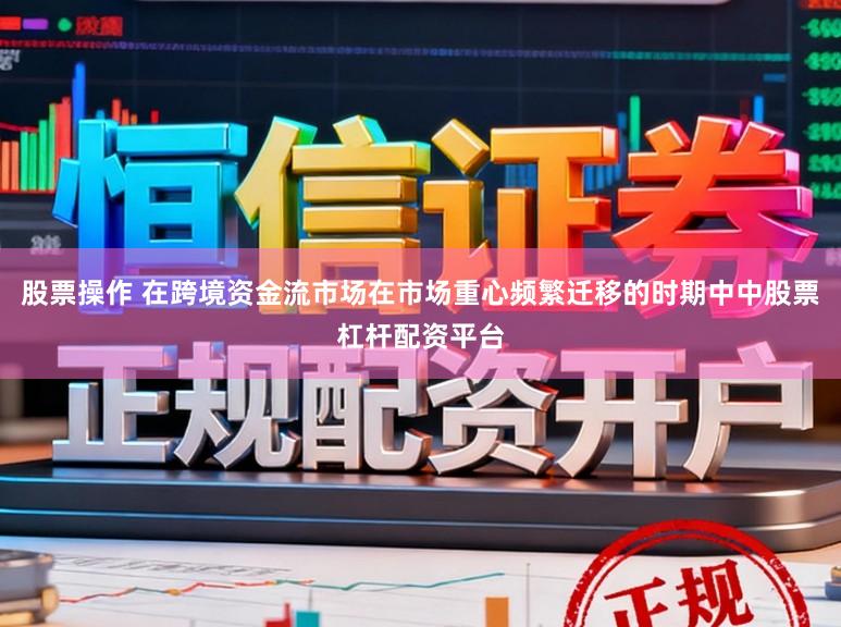 股票操作 在跨境资金流市场在市场重心频繁迁移的时期中中股票杠杆配资平台