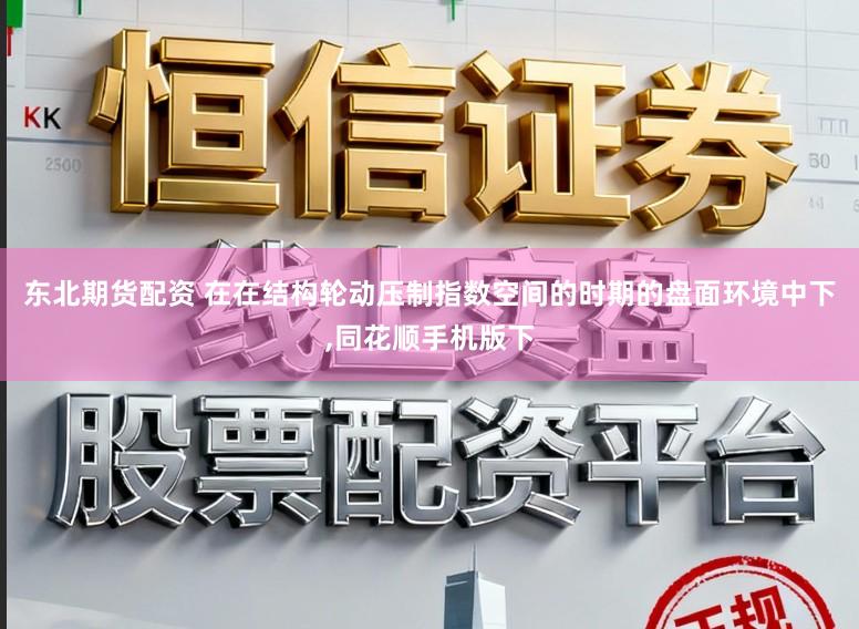 东北期货配资 在在结构轮动压制指数空间的时期的盘面环境中下，同花顺手机版下