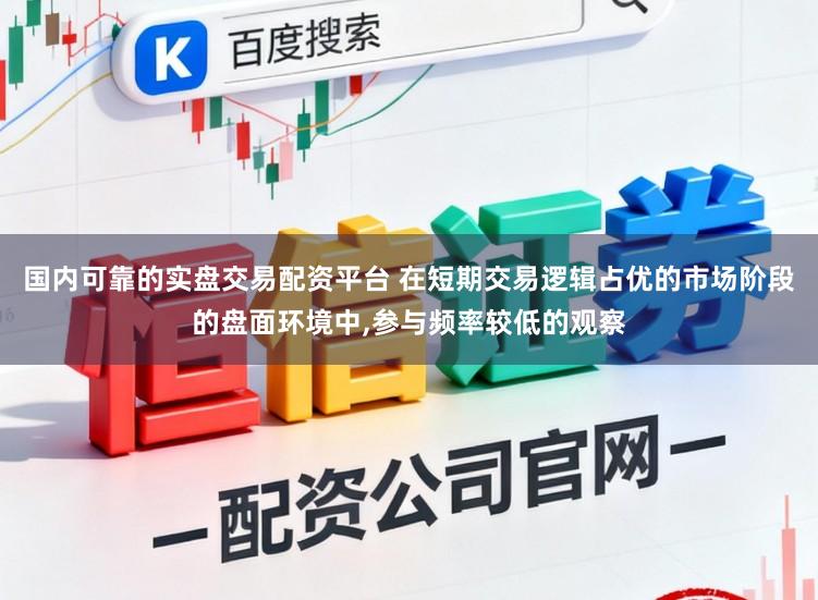 国内可靠的实盘交易配资平台 在短期交易逻辑占优的市场阶段的盘面环境中，参与频率较低的观察