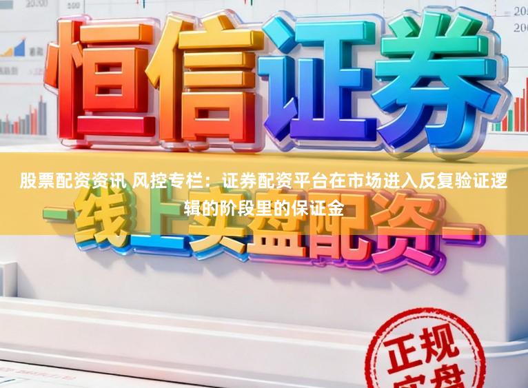 股票配资资讯 风控专栏：证券配资平台在市场进入反复验证逻辑的阶段里的保证金