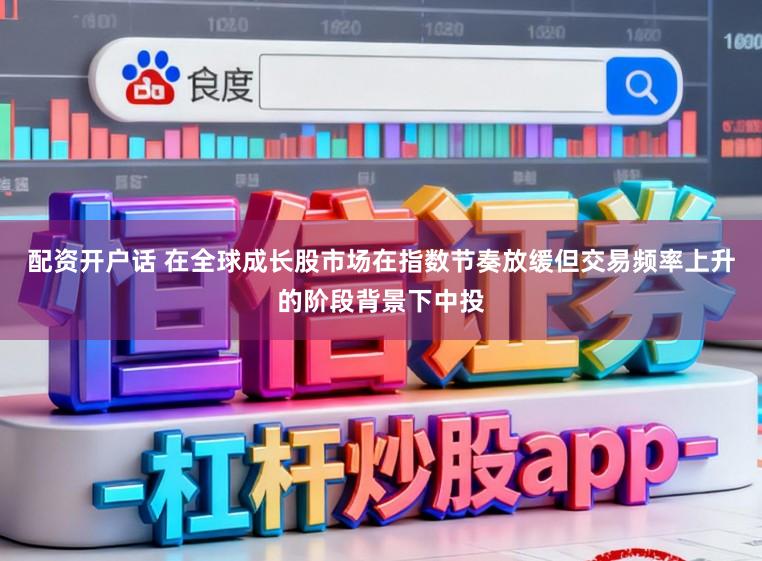 配资开户话 在全球成长股市场在指数节奏放缓但交易频率上升的阶段背景下中投
