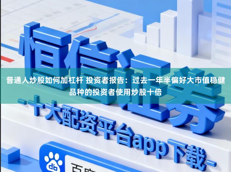 普通人炒股如何加杠杆 投资者报告：过去一年半偏好大市值稳健品种的投资者使用炒股十倍