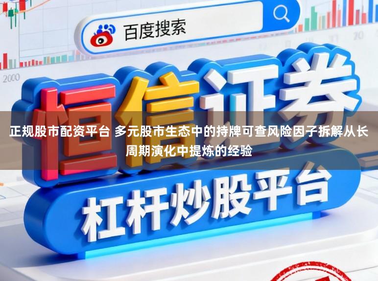 正规股市配资平台 多元股市生态中的持牌可查风险因子拆解从长周期演化中提炼的经验