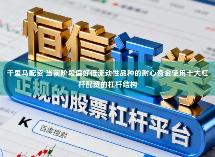 千里马配资 当前阶段偏好低流动性品种的耐心资金使用十大杠杆配资的杠杆结构