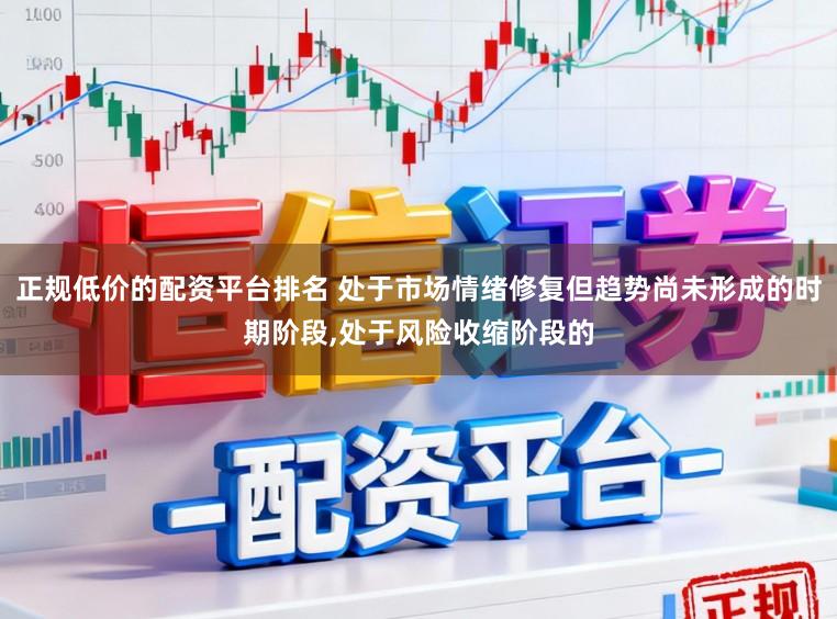 正规低价的配资平台排名 处于市场情绪修复但趋势尚未形成的时期阶段，处于风险收缩阶段的