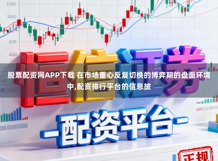 股票配资网APP下载 在市场重心反复切换的博弈期的盘面环境中，配资排行平台的信息披