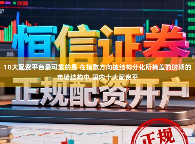 10大配资平台最可靠的是 在指数方向被结构分化所掩盖的时期的市场结构中，国内十大配资平