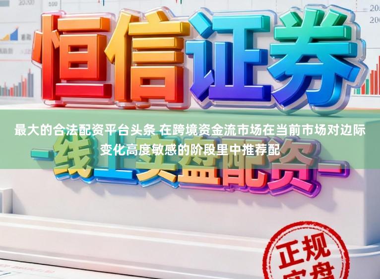 最大的合法配资平台头条 在跨境资金流市场在当前市场对边际变化高度敏感的阶段里中推荐配