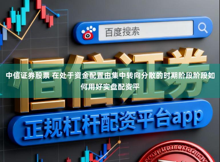 中信证券股票 在处于资金配置由集中转向分散的时期阶段阶段如何用好实盘配资平