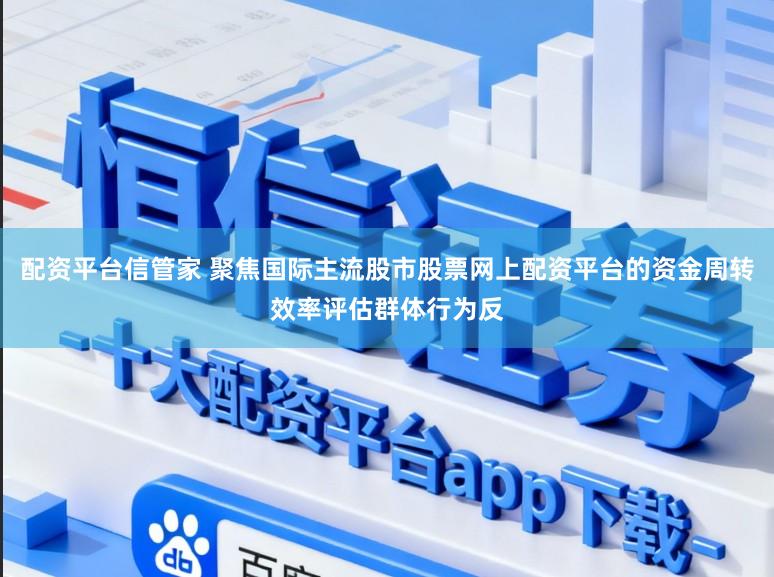 配资平台信管家 聚焦国际主流股市股票网上配资平台的资金周转效率评估群体行为反