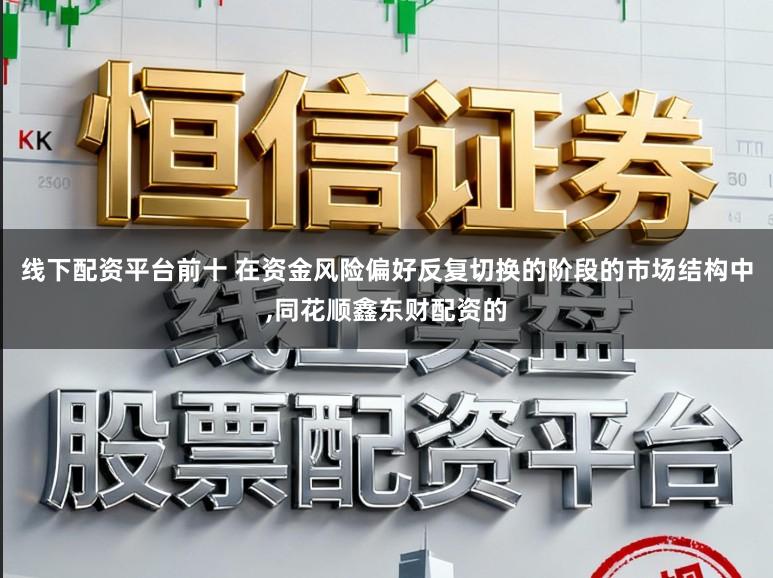 线下配资平台前十 在资金风险偏好反复切换的阶段的市场结构中,同花顺鑫东财配资的