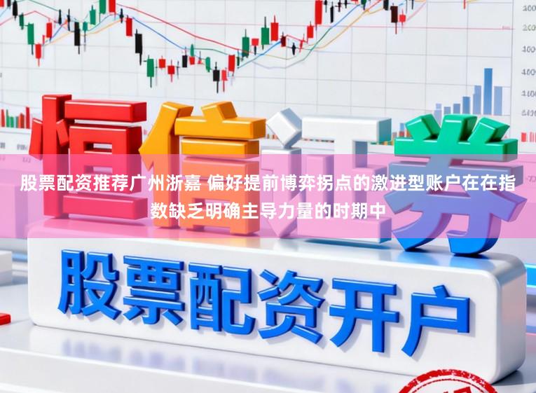 股票配资推荐广州浙嘉 偏好提前博弈拐点的激进型账户在在指数缺乏明确主导力量的时期中