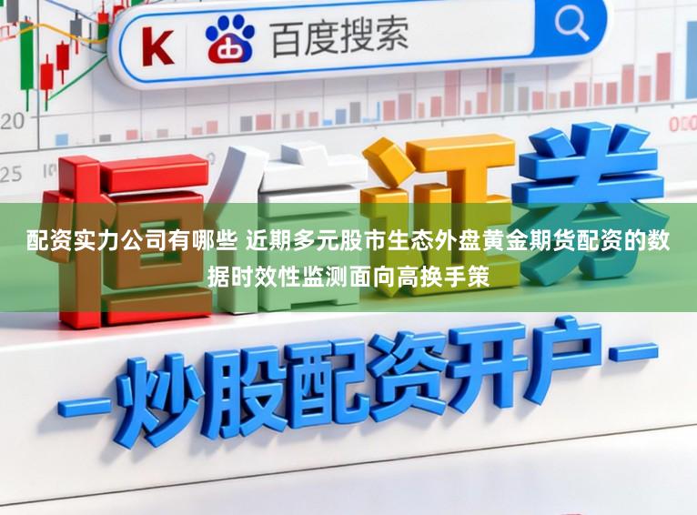 配资实力公司有哪些 近期多元股市生态外盘黄金期货配资的数据时效性监测面向高换手策