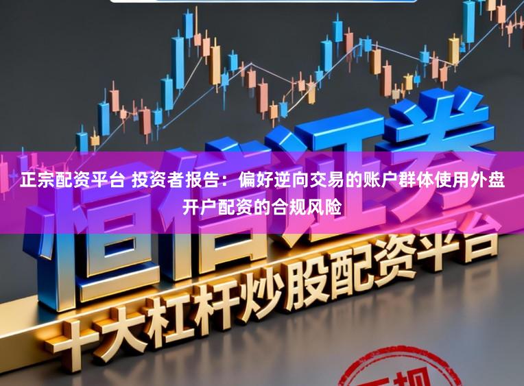 正宗配资平台 投资者报告：偏好逆向交易的账户群体使用外盘开户配资的合规风险